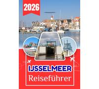 IJSSELMEER REISEFÜHRER 2026: Die Niederlande, über die niemand spricht: Geschichte, Städte, Kultur, Essen und alles, was Sie brauchen, um gut vorbereitet anzukommen
