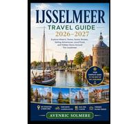 IJSSELMEER Travel Guide 2026-2027: Explore Enkhuizen, Hoorn, Friesland & Flevoland with Local Tips, Scenic Cycling Routes, Historic Harbours, Hidden ... Itineraries & Practical Travel Advice