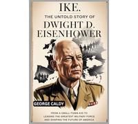 Ike : The Untold Story of Dwight D. Eisenhower: From a Small-Town Kid to Leading the Greatest Military Campaigns and Shaping the Future of America