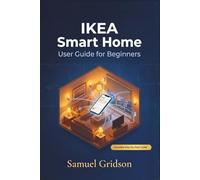 IKEA SMART HOME USER GUIDE FOR BEGINNERS: The Complete Step-by-Step Guide to Building, Automating, and Enjoying a Smarter Home with IKEA's Full Smart Ecosystem (Smart Home & Tech Mastery)