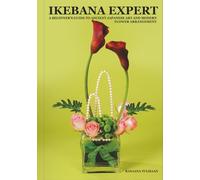 IkEBANA EXPERT: A BEGINNER’S GUIDE TO ANCIENT JAPANESE ART AND MODERN FLOWER ARRANGEMENT