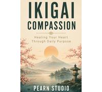 Ikigai Compassion: Healing Your Heart Through Daily Purpose