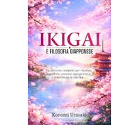 IKIGAI E FILOSOFIA GIAPPONESE: Un percorso completo per ritrovare equilibrio, crescere ogni giorno e trasformare la tua vita