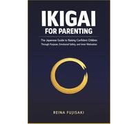 Ikigai for Parenting: The Japanese Guide to Raising Confident Children Through Purpose, Emotional Safety, and Inner Motivation
