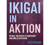 IKIGAI in AKTION: Rituale, um Stress zu sabotieren und Sinn zu entfachen: 1 (Ikigai Reclaimed™)