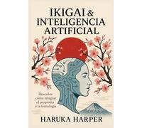 Ikigai & Inteligencia Artificial. Descubre cómo integrar propósito y tecnología. Creatividad aumentada, liderazgo humano y espiritualidad frente a las máquinas. El Legado Humano. Ética. Propósito.