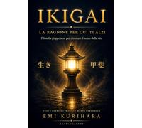 IKIGAI: La guida pratica completa alla filosofia giapponese per trovare il senso della vita: scopo, equilibrio interiore e i segreti della felicità quotidiana secondo la cultura del Giappone