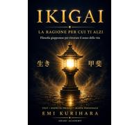 IKIGAI: La guida pratica completa alla filosofia giapponese per trovare il senso della vita: scopo, equilibrio interiore e i segreti della felicità quotidiana secondo la cultura del Giappone