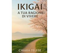 Ikigai: La Tua Ragione di Vivere: Scopri il Segreto Giapponese per una Vita Felice, Piena e di Successo