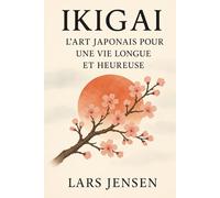 Ikigai : L'Art Japonais Pour Une Vie Longue Et Heureuse: Un Voyage Entre L'Harmonie Intérieure, L'Équilibre Et Le Bonheur Authentique