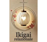 Ikigai Relazionale: Diventa la Persona Giusta, Costruisci La Tua Relazione Ideale e Crea Legami Autentici Con le Persone della Tua Vita