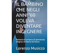 IL BAMBINO CHE NEGLI ANNI ‘60 VOLEVA DIVENTARE INGEGNERE: Romanzo di un'epoca di spensierata allegria e di fiducia nel futuro
