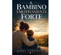 Il Bambino Emotivamente Forte: Guida pratica per genitori che vogliono aiutare i propri figli a riconoscere, esprimere e gestire le emozioni con intelligenza e sicurezza