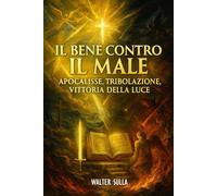 Il Bene contro il Male: Apocalisse, Profezie, Fine dei Tempi, Era Digitale. Dalla Tribolazione alla Nuova Era di Pace e La Vittoria della Luce sull’Oscurità
