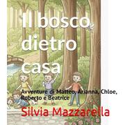 Il bosco dietro casa: Avventure di Matteo, Arianna, Chloe, Roberto e Beatrice