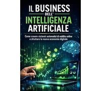 Il Business dell’Intelligenza Artificiale: Come creare sistemi automatici di reddito online e sfruttare la nuova economia digitale (Inteligencia Artificial)