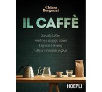 Il caffè. Specialty coffee, roasting e assaggio tecnico, espresso e brewing, latte art e bevande vegetali (Vini e bevande)