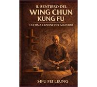 IL CAMMINO DEL WING CHUN KUNG FU: L’ULTIMA LEZIONE DEL MAESTRO