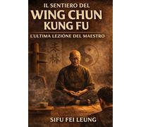 IL CAMMINO DEL WING CHUN KUNG FU: L’ULTIMA LEZIONE DEL MAESTRO