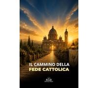 Il Cammino della Fede Cattolica: Guida Spirituale a Eucaristia, Preghiera, Santi, Sacramenti e Vita nella Chiesa