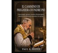 Il Cammino di Preghiera di Padre Pio: Come pregare, sperare e smettere di preoccuparsi attraverso la devozione eucaristica e le novene