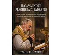 Il Cammino di Preghiera di Padre Pio: Come pregare, sperare e smettere di preoccuparsi attraverso la devozione eucaristica e le novene
