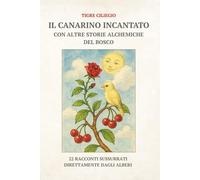 IL CANARINO INCANTATO CON ALTRE STORIE ALCHEMICHE DEL BOSCO: 22 RACCONTI SUSSURRATI DIRETTAMENTE DAGLI ALBERI