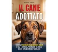 IL CANE ADOTTATO: Guida all'inserimento del cane adulto in casa in sole 4 settimane, per calmare un animale agitato evitando stress e frustrazioni