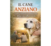 IL CANE ANZIANO: Guida pratica per prenderti cura del tuo cane nella terza età (Vita da Cane)