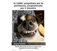 Il Cane: progettato per la perfezione, programmato per il disastro: Guida semiseria al cane e ai tuoi vani tentativi di avere il controllo