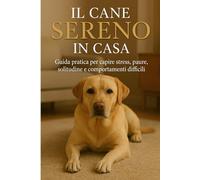 IL CANE SERENO IN CASA: Guida pratica per aiutare il tuo peloso a vivere meglio, senza stress e paure (Vita da Cane)