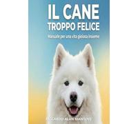 IL CANE TROPPO FELICE: Manuale per una vita gioiosa insieme