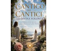IL CANTICO DEI CANTICI nella DIVINA VOLONTÀ: Meditazioni sul Cantico dei Cantici alla luce della Divina Volontà e degli insegnamenti di Gesù a Luisa Piccarreta per conoscere e vivere il Fiat