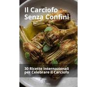 Il Carciofo Senza Confini: 30 Ricette Internazionali per Celebrare il Carciofo (Ortaggi in cucina: tradizione e innovazione)