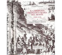 Il cardinale Francesco Maria Del Monte (1549-1626). Mecenate di artisti, consigliere di pontefici e di sovrani (Accademia toscana di scienze e lettere «La Colombaria». Serie studi)