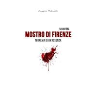 Il caso del Mostro di Firenze: Teorema di un'assenza (I casi di cronaca che hanno sconvolto l'Italia)