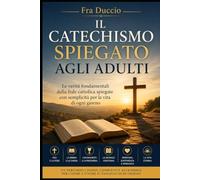 Il Catechismo Spiegato agli Adulti: Le verità fondamentali della fede cattolica spiegate con semplicità per la vita di ogni giorno
