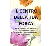 Il Centro della Tua Forza: Guida pratica per il benessere del Pavimento Pelvico: Esercizi, respirazione e abitudini quotidiane per ogni fase della vita.
