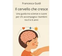 Il cervello che cresce: Una guida tra scienza e cuore per chi accompagna bambini da 0 a 6 anni