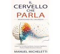 Il Cervello che Parla. Neuroscienze del Linguaggio: Come il Tuo Cervello Crea Parole, Costruisce Significati e Plasma la Realtà Attraverso il Discorso