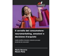Il cervello del consumatore: neuromarketing, emozioni e decisione d'acquisto: Analisi scientifica di emozioni, memoria e processo decisionale dei consumatori