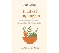 Il cibo è linguaggio: Per genitori che desiderano crescere figli più sereni a tavola (Il Giardino Dentro - Genitori)