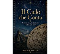 Il Cielo che Conta: Astronomia, matematica e calendari maya: la scienza del tempo sacro