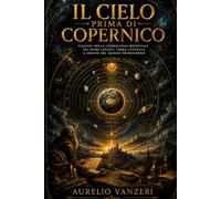 Il cielo prima di Copernico: Viaggio nella cosmologia medievale tra sfere celesti, Terra centrale e ordine del mondo premoderno
