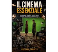 Il Cinema Essenziale: I componenti principali, tecniche, segreti e nozioni che rendono un film quello che è.