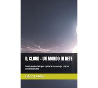 IL CLOUD : UN MONDO IN RETE: Guida essenziale per capire la tecnologia che ha cambiato tutto (TECNOLOGIA - GUIDE ESSENZIALI)