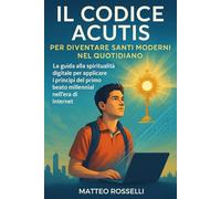 Il Codice Acutis per Diventare Santi Moderni nel Quotidiano: La guida alla spiritualità digitale per applicare i principi del primo beato millenial nell’era di internet
