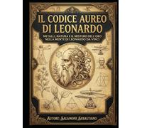 IL CODICE AUREO DI LEONARDO: Metalli, natura e il mistero dell'Oro nella mente di Leonardo da Vinci