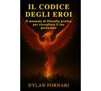 IL CODICE DEGLI EROI: Il manuale di filosofia pratica per risvegliare il tuo potenziale, aumentare l’autostima e forgiare una potente resilienza psicologica