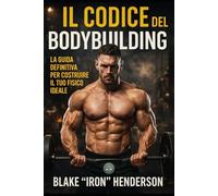 Il codice del Bodybuilding: La guida definitiva per costruire il tuo fisico ideale